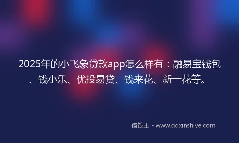 2025年的小飞象贷款app怎么样有：融易宝钱包、钱小乐、优投易贷、钱来花、新一花等。