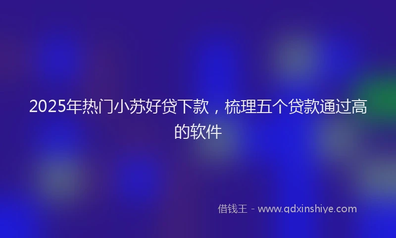 2025年热门小苏好贷下款，梳理五个贷款通过高的软件