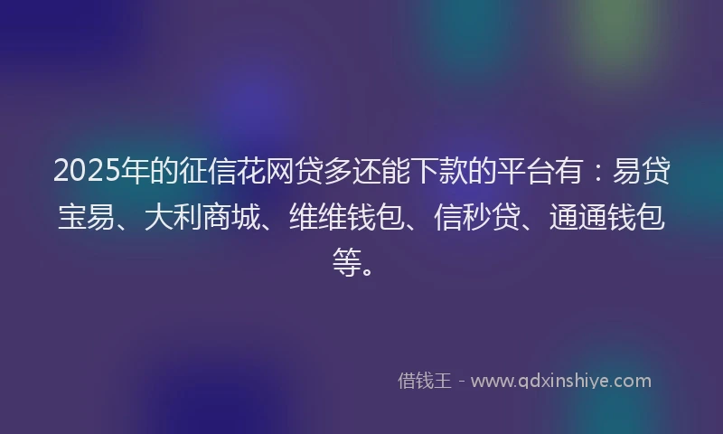 2025年的征信花网贷多还能下款的平台有：易贷宝易、大利商城、维维钱包、信秒贷、通通钱包等。
