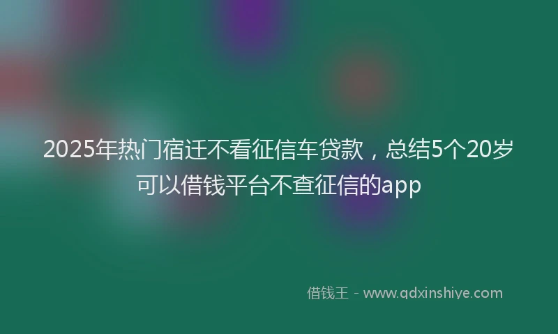 2025年热门宿迁不看征信车贷款，总结5个20岁可以借钱平台不查征信的app