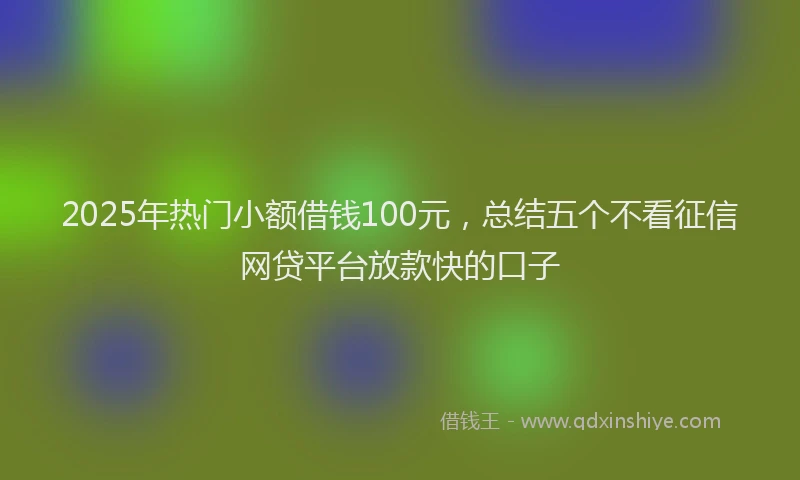 2025年热门小额借钱100元，总结五个不看征信网贷平台放款快的口子