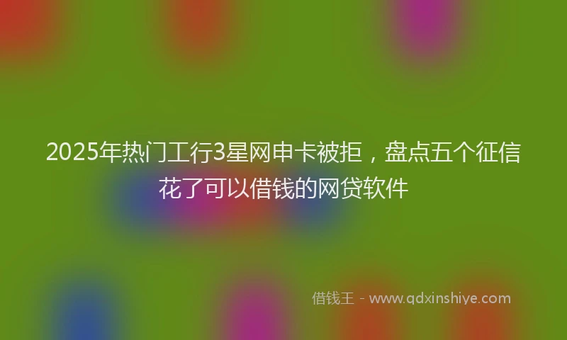 2025年热门工行3星网申卡被拒，盘点五个征信花了可以借钱的网贷软件