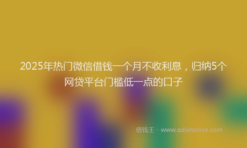 2025年热门微信借钱一个月不收利息，归纳5个网贷平台门槛低一点的口子
