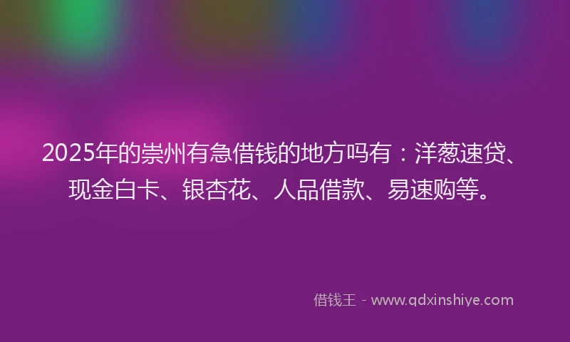 2025年的崇州有急借钱的地方吗有：洋葱速贷、现金白卡、银杏花、人品借款、易速购等。