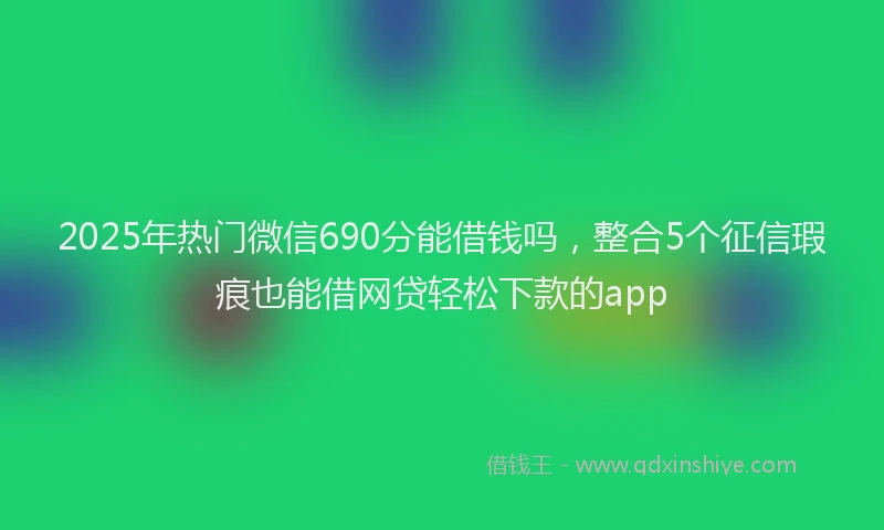 2025年热门微信690分能借钱吗，整合5个征信瑕疵也能借网贷轻松下款的app