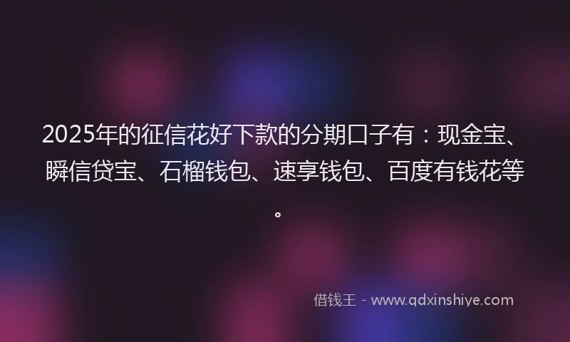 2025年的征信花好下款的分期口子有：现金宝、瞬信贷宝、石榴钱包、速享钱包、百度有钱花等。