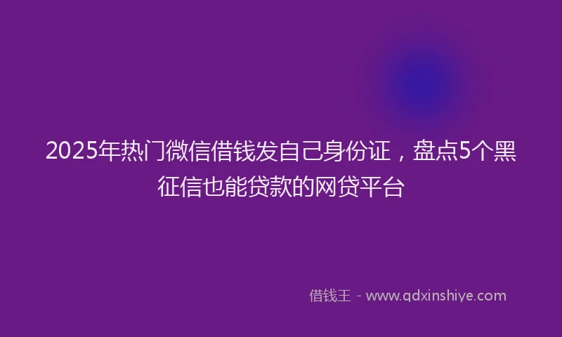 2025年热门微信借钱发自己身份证，盘点5个黑征信也能贷款的网贷平台