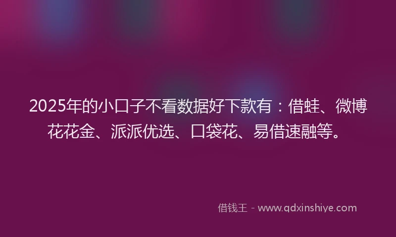 2025年的小口子不看数据好下款有：借蛙、微博花花金、派派优选、口袋花、易借速融等。
