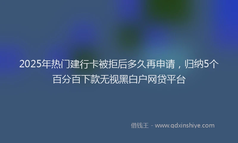 2025年热门建行卡被拒后多久再申请，归纳5个百分百下款无视黑白户网贷平台