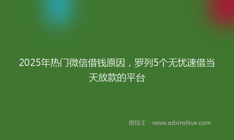 2025年热门微信借钱原因，罗列5个无忧速借当天放款的平台
