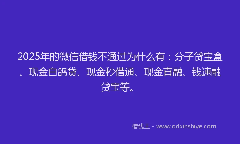 2025年的微信借钱不通过为什么有：分子贷宝盒、现金白鸽贷、现金秒借通、现金直融、钱速融贷宝等。