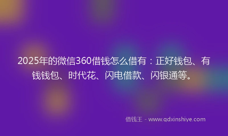 2025年的微信360借钱怎么借有：正好钱包、有钱钱包、时代花、闪电借款、闪银通等。