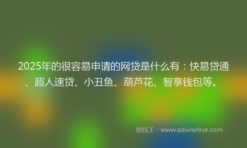 2025年的很容易申请的网贷是什么有：快易贷通、超人速贷、小丑鱼、葫芦花、智享钱包等。