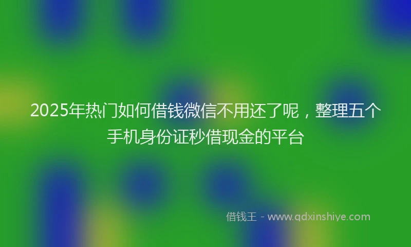 2025年热门如何借钱微信不用还了呢，整理五个手机身份证秒借现金的平台