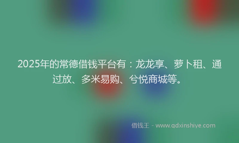 2025年的常德借钱平台有：龙龙享、萝卜租、通过放、多米易购、兮悦商城等。