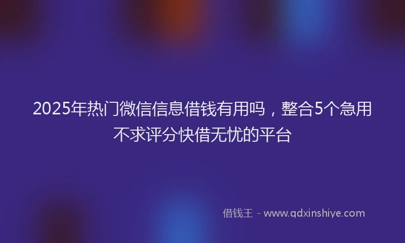 2025年热门微信信息借钱有用吗，整合5个急用不求评分快借无忧的平台