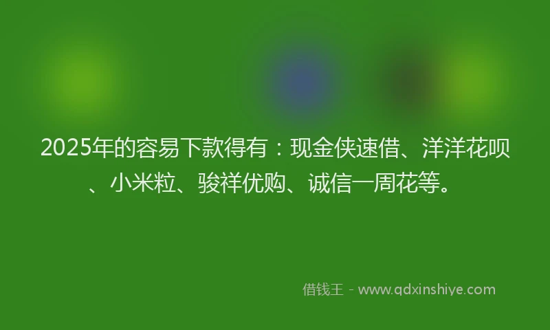 2025年的容易下款得有：现金侠速借、洋洋花呗、小米粒、骏祥优购、诚信一周花等。