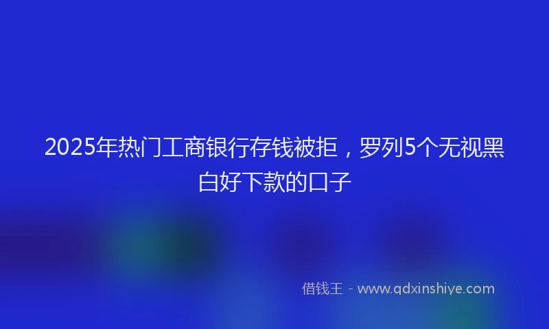 2025年热门工商银行存钱被拒，罗列5个无视黑白好下款的口子