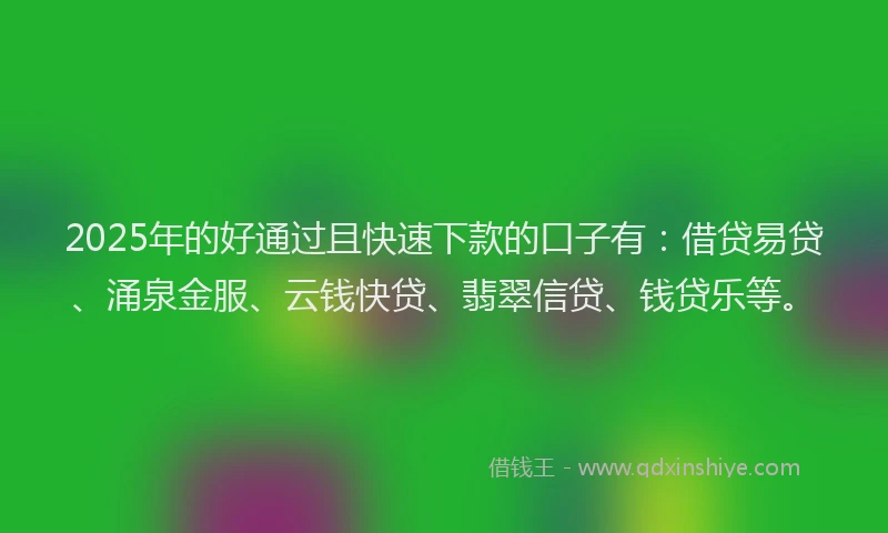 2025年的好通过且快速下款的口子有：借贷易贷、涌泉金服、云钱快贷、翡翠信贷、钱贷乐等。