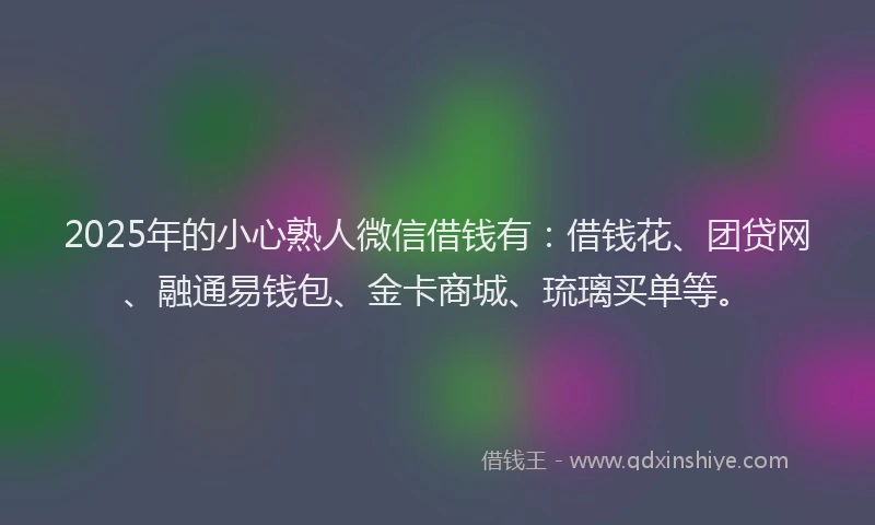 2025年的小心熟人微信借钱有：借钱花、团贷网、融通易钱包、金卡商城、琉璃买单等。