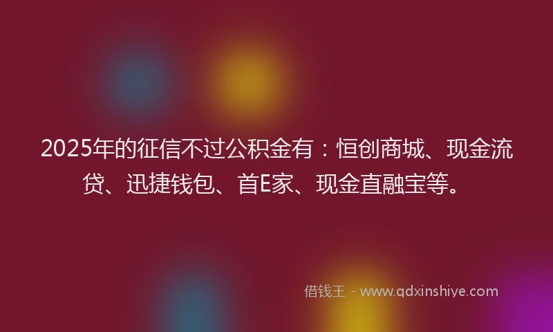 2025年的征信不过公积金有：恒创商城、现金流贷、迅捷钱包、首E家、现金直融宝等。