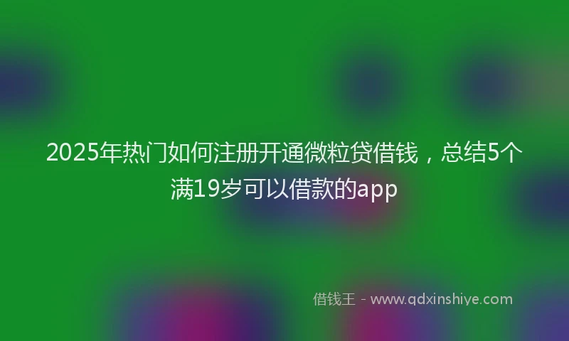 2025年热门如何注册开通微粒贷借钱，总结5个满19岁可以借款的app