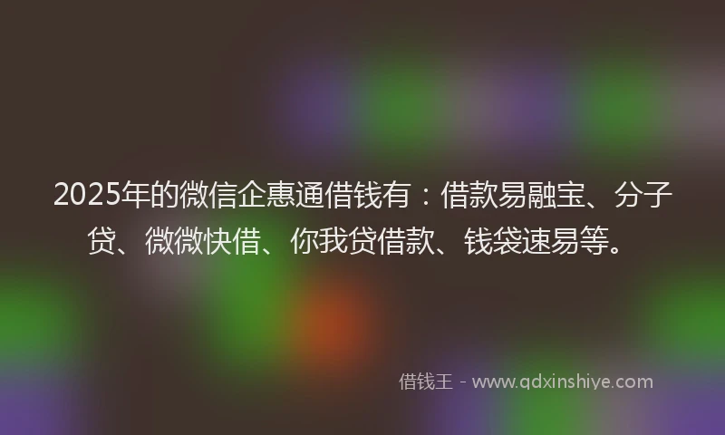 2025年的微信企惠通借钱有：借款易融宝、分子贷、微微快借、你我贷借款、钱袋速易等。