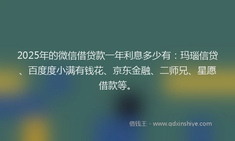 2025年的微信借贷款一年利息多少有：玛瑙信贷、百度度小满有钱花、京东金融、二师兄、星愿借款等。