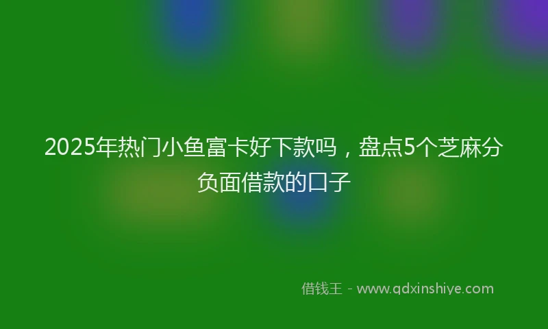 2025年热门小鱼富卡好下款吗，盘点5个芝麻分负面借款的口子