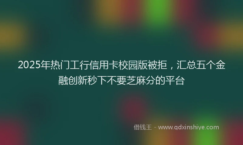2025年热门工行信用卡校园版被拒，汇总五个金融创新秒下不要芝麻分的平台