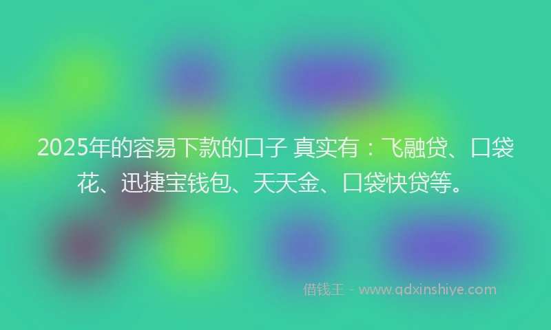 2025年的容易下款的口子 真实有：飞融贷、口袋花、迅捷宝钱包、天天金、口袋快贷等。
