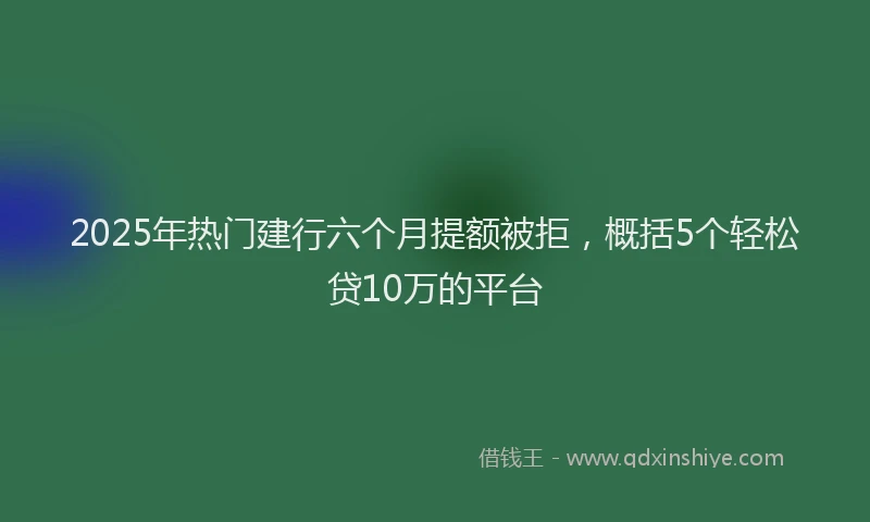 2025年热门建行六个月提额被拒，概括5个轻松贷10万的平台