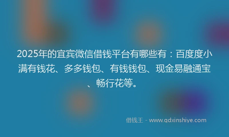 2025年的宜宾微信借钱平台有哪些有：百度度小满有钱花、多多钱包、有钱钱包、现金易融通宝、畅行花等。