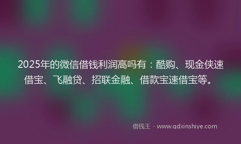2025年的微信借钱利润高吗有：酷购、现金侠速借宝、飞融贷、招联金融、借款宝速借宝等。