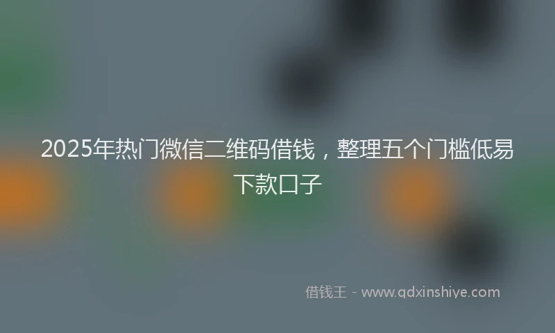 2025年热门微信二维码借钱，整理五个门槛低易下款口子