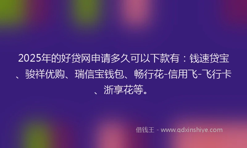 2025年的好贷网申请多久可以下款有：钱速贷宝、骏祥优购、瑞信宝钱包、畅行花-信用飞-飞行卡、浙享花等。