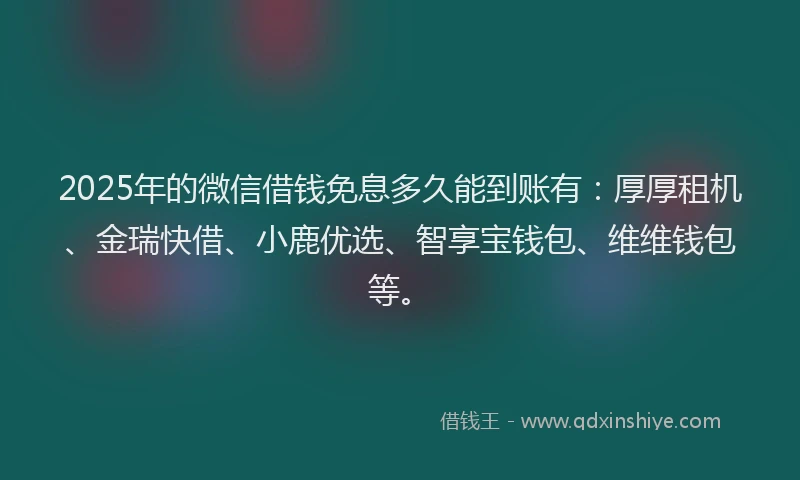 2025年的微信借钱免息多久能到账有：厚厚租机、金瑞快借、小鹿优选、智享宝钱包、维维钱包等。