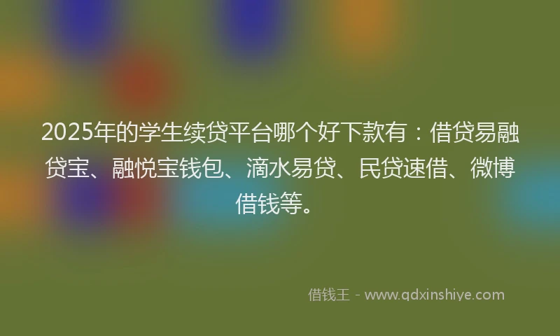 2025年的学生续贷平台哪个好下款有：借贷易融贷宝、融悦宝钱包、滴水易贷、民贷速借、微博借钱等。