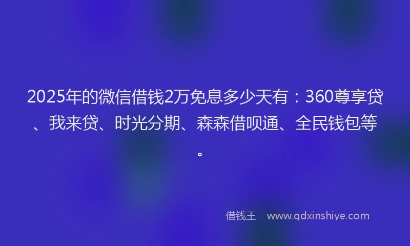 2025年的微信借钱2万免息多少天有：360尊享贷、我来贷、时光分期、森森借呗通、全民钱包等。