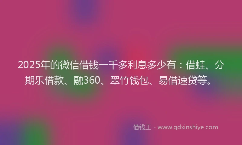 2025年的微信借钱一千多利息多少有：借蛙、分期乐借款、融360、翠竹钱包、易借速贷等。