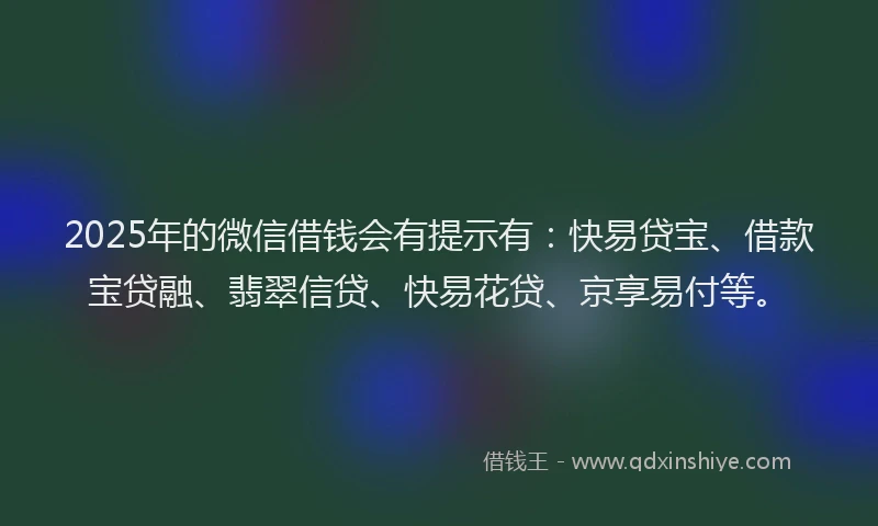 2025年的微信借钱会有提示有：快易贷宝、借款宝贷融、翡翠信贷、快易花贷、京享易付等。