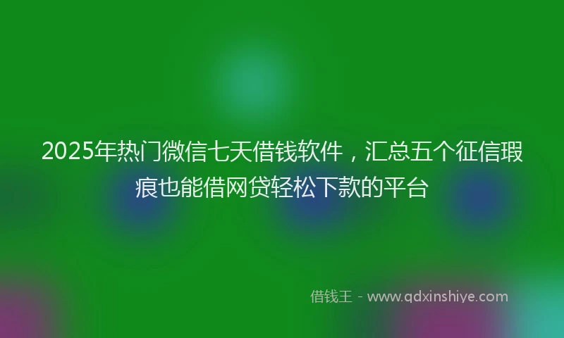 2025年热门微信七天借钱软件，汇总五个征信瑕疵也能借网贷轻松下款的平台