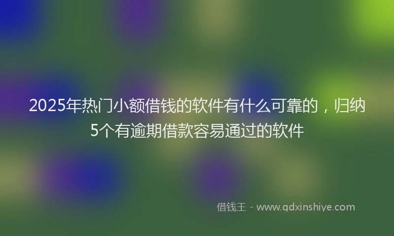2025年热门小额借钱的软件有什么可靠的，归纳5个有逾期借款容易通过的软件