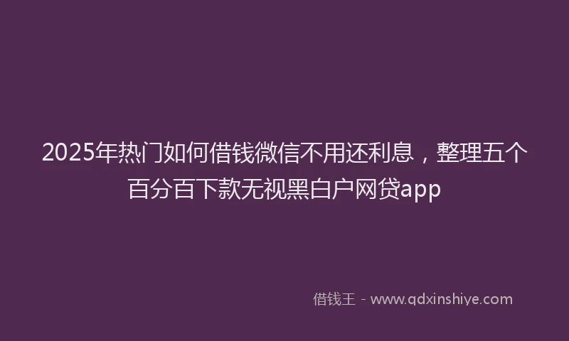 2025年热门如何借钱微信不用还利息，整理五个百分百下款无视黑白户网贷app