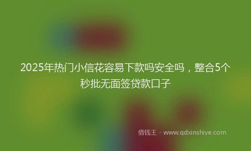 2025年热门小信花容易下款吗安全吗，整合5个秒批无面签贷款口子