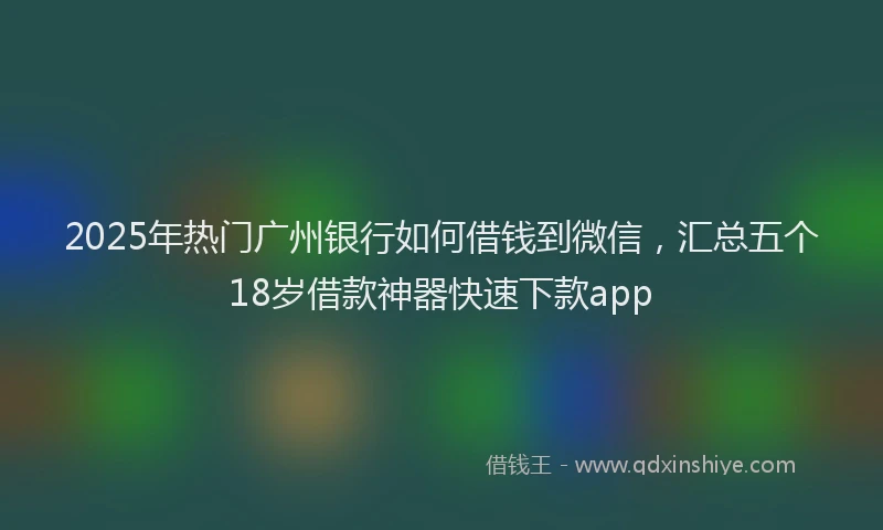 2025年热门广州银行如何借钱到微信，汇总五个18岁借款神器快速下款app