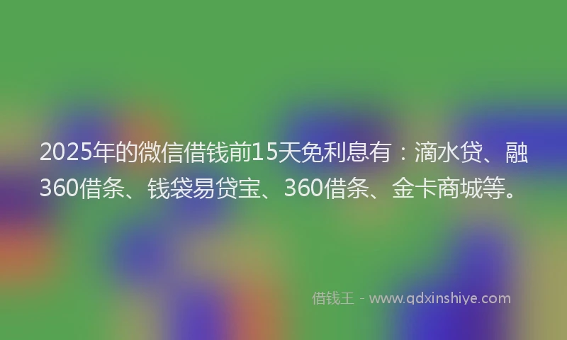 2025年的微信借钱前15天免利息有：滴水贷、融360借条、钱袋易贷宝、360借条、金卡商城等。