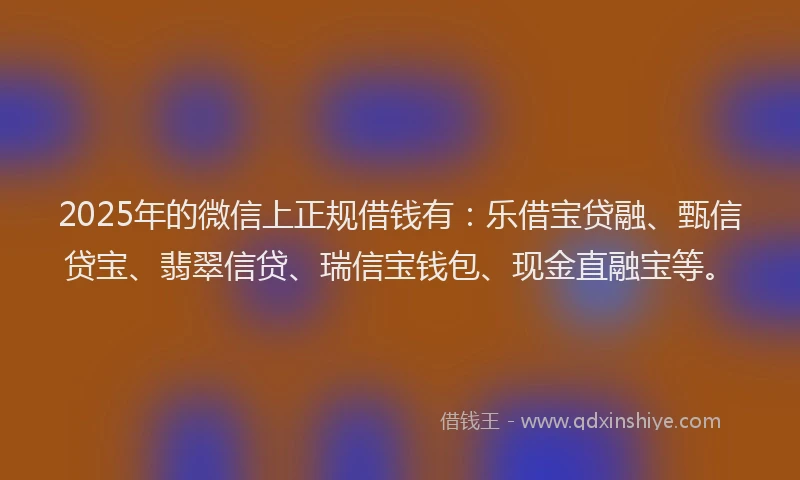 2025年的微信上正规借钱有：乐借宝贷融、甄信贷宝、翡翠信贷、瑞信宝钱包、现金直融宝等。