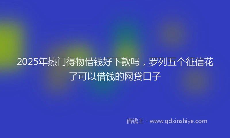 2025年热门得物借钱好下款吗，罗列五个征信花了可以借钱的网贷口子