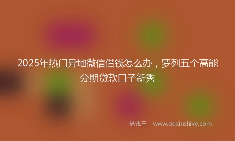 2025年热门异地微信借钱怎么办，罗列五个高能分期贷款口子新秀